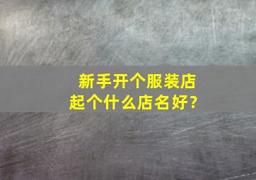 新手开个服装店起个什么店名好？,新手开服装店怎么取名