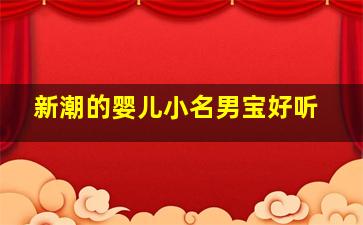 新潮的婴儿小名男宝好听,婴儿小名大全2024年男婴儿