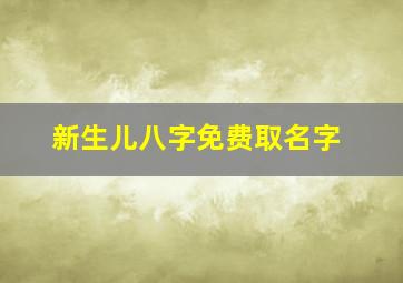 新生儿八字免费取名字,新生儿八字免费取名字男孩