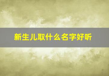 新生儿取什么名字好听,龙年男宝宝取名最佳用字