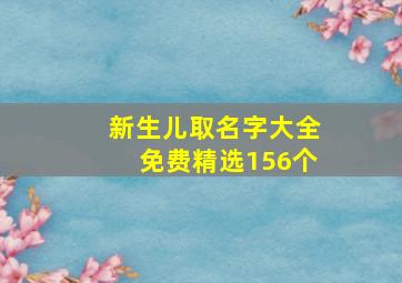 新生儿取名字大全免费精选156个,新生儿取名字大全免费2024年