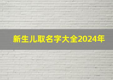 新生儿取名字大全2024年,2024年新生儿取名字大全