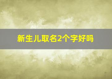 新生儿取名2个字好吗,新生儿取名2个字好吗