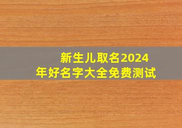 新生儿取名2024年好名字大全免费测试,2024新生儿名字