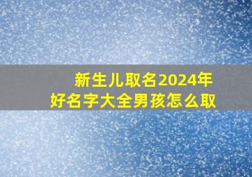 新生儿取名2024年好名字大全男孩怎么取,2024年宝宝取名