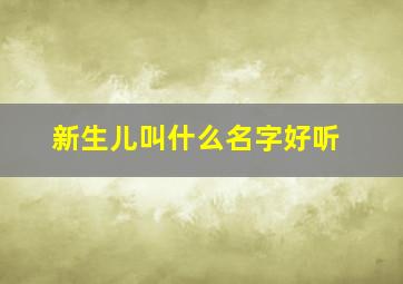 新生儿叫什么名字好听,婴儿出生叫什么名字好