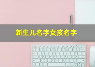 新生儿名字女孩名字,新生儿名字女孩名字怎么取