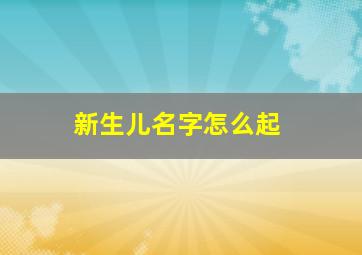 新生儿名字怎么起,新生儿名字怎么起带(静)字