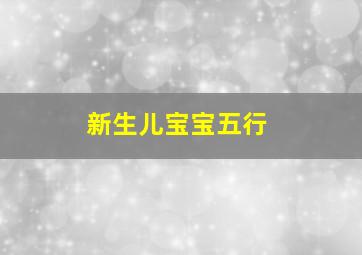 新生儿宝宝五行,新生儿五行查询生辰八字查询