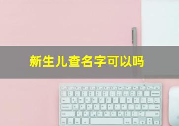 新生儿查名字可以吗,新生儿查询名字