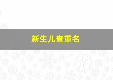 新生儿查重名,新生儿查重名官方