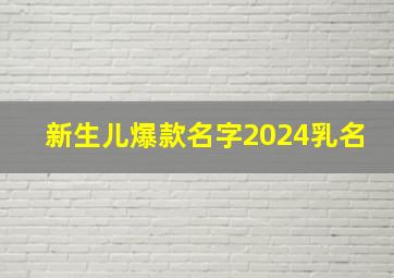 新生儿爆款名字2024乳名,新生儿爆款名字2024乳名