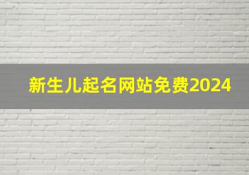 新生儿起名网站免费2024,新生儿起名字 免费网