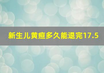 新生儿黄疸多久能退完17.5,新生儿在出黄疸后