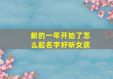 新的一年开始了怎么起名字好听女孩,新的一年新的开始的微信名