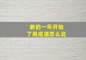 新的一年开始了用成语怎么说,新的一年又开始了用成语怎么说