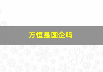 方恒是国企吗,方恒集团董事长