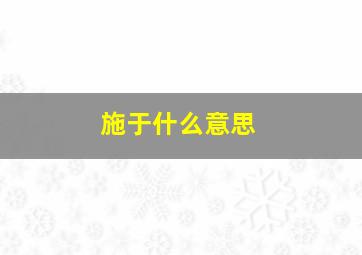 施于什么意思,施什么意思解一生肖