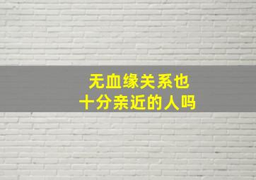 无血缘关系也十分亲近的人吗,无血缘关系的人对你好