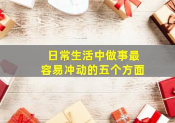 日常生活中做事最容易冲动的五个方面,在日常生活和工作中我该如何处事