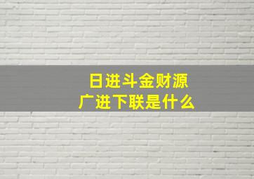 日进斗金财源广进下联是什么,日进斗金财源广进下联是什么生肖