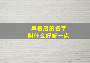 早餐店的名字叫什么好听一点,早餐店名字 有创意的叫什么名