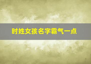 时姓女孩名字霸气一点,时姓女孩名字霸气一点