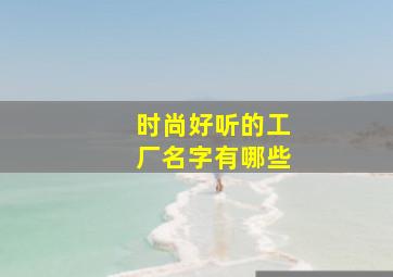 时尚好听的工厂名字有哪些,时尚好听的工厂名字有哪些字