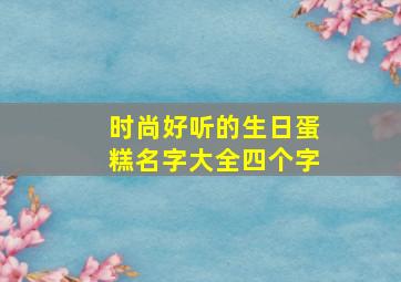 时尚好听的生日蛋糕名字大全四个字,生日蛋糕 名字