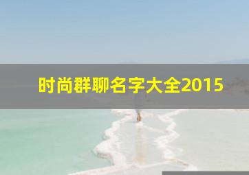 时尚群聊名字大全2015