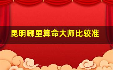 昆明哪里算命大师比较准,昆明哪有算命比较厉害的