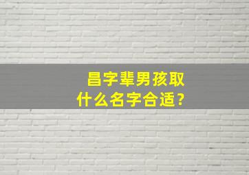 昌字辈男孩取什么名字合适？,昌字辈有涵养的名字