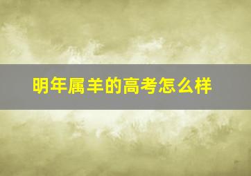 明年属羊的高考怎么样,属羊明年高考运势