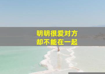 明明很爱对方却不能在一起,明明很爱对方却不能在一起的说说