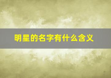 明星的名字有什么含义,为什么明星的名字都很好听