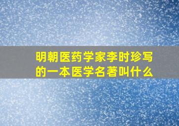 明朝医药学家李时珍写的一本医学名著叫什么,明朝医药学家李时珍写的一本医学名著叫什么书