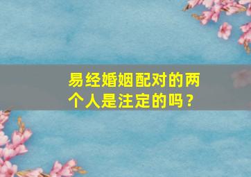 易经婚姻配对的两个人是注定的吗？