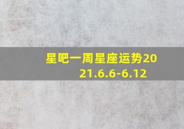 星吧一周星座运势2021.6.6-6.12,十二星座一周运势详情913