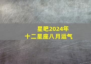 星吧2024年十二星座八月运气,2024年8月24日12星座运势