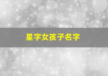 星字女孩子名字,星字女孩名字有哪些