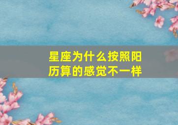 星座为什么按照阳历算的感觉不一样,星座按阴历算为什么跟阳历不一样了