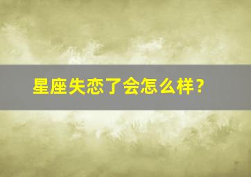 星座失恋了会怎么样？,星座失恋了会怎么样呢