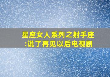 星座女人系列之射手座:说了再见以后电视剧,焦恩俊是谁