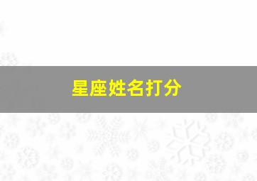 星座姓名打分,测名字打分数生辰八字名字测试打分最准确免费