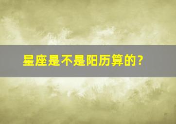 星座是不是阳历算的？,星座到底是阳历还是阴历算