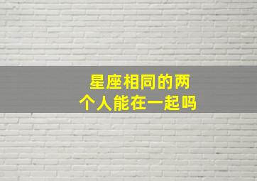 星座相同的两个人能在一起吗,同星座的人在一起好吗