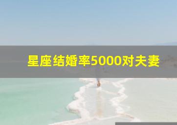 星座结婚率5000对夫妻,星座结婚概率