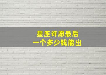 星座许愿最后一个多少钱能出,星座许愿日怎么许愿