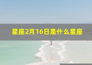 星座2月16日是什么星座,2月16日的星座是什么?