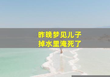 昨晚梦见儿子掉水里淹死了,梦见儿子掉水里了淹死了